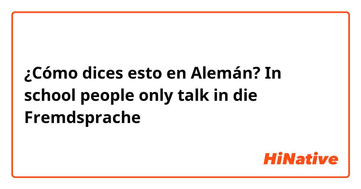 ¿Cómo dices esto en Alemán? In school people only talk in die Fremdsprache