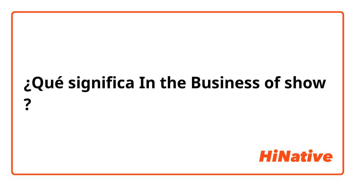 ¿Qué significa In the Business of show?