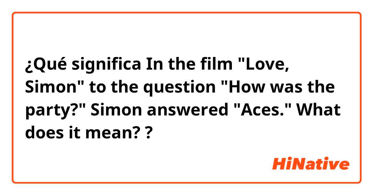 ¿Qué significa In the film "Love, Simon" to the question "How was the party?" Simon answered "Aces." 
What does it mean??
