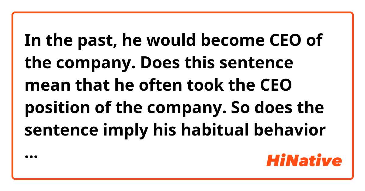 In the past, he would become CEO of the company.

Does this sentence mean that he often took the CEO position of the company.
So does the sentence imply his habitual behavior in the past?