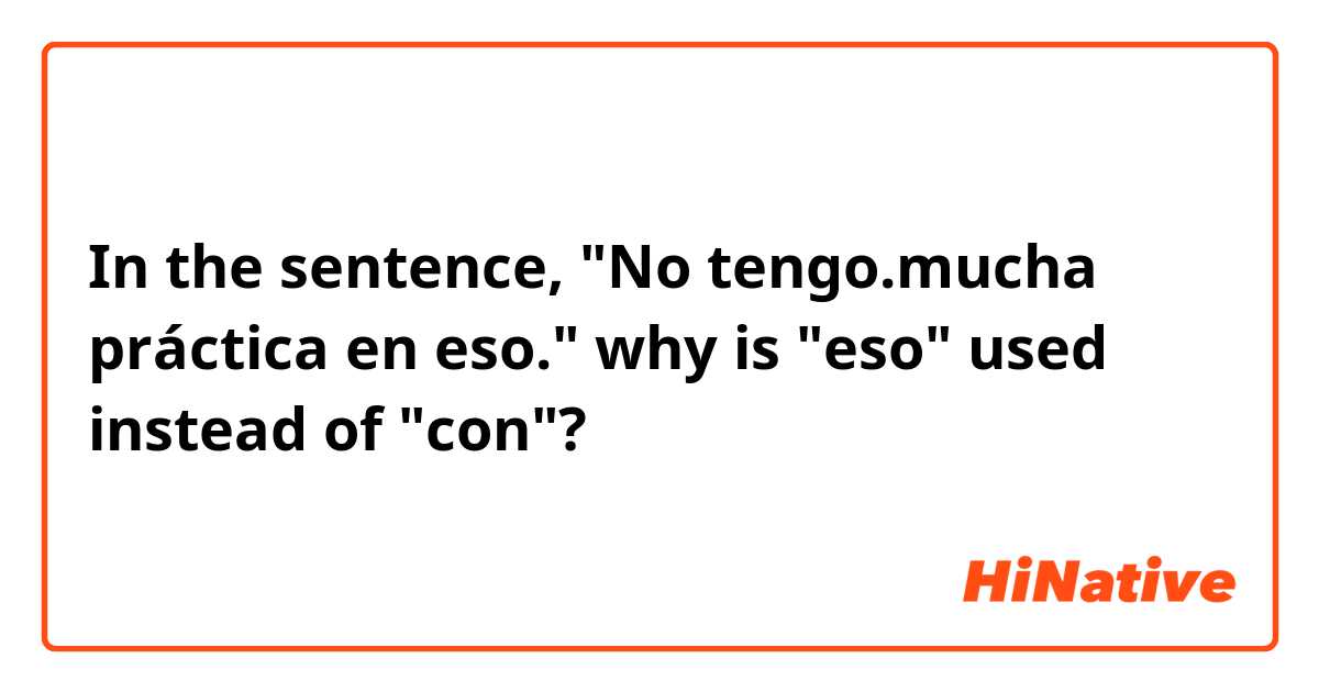In the sentence, "No tengo.mucha práctica en eso." why is "eso" used instead of "con"?