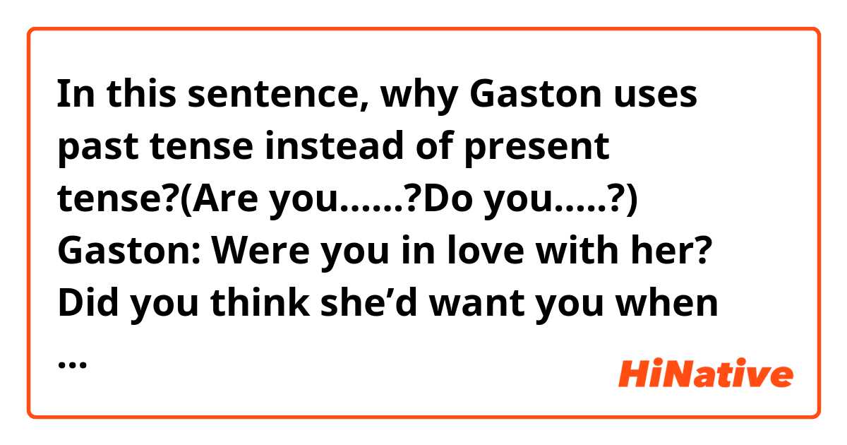 In this sentence, why Gaston uses past tense instead of present tense?(Are you……?Do you…..?)
Gaston: Were you in love with her? Did you think she’d want you when she had someone like me?
