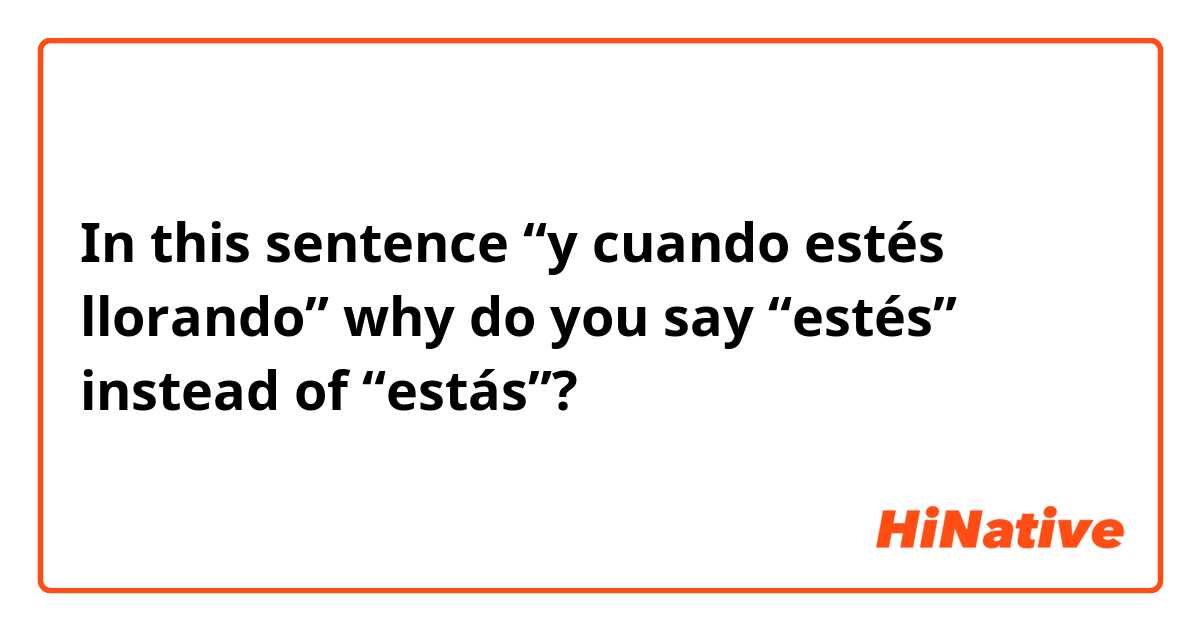 In this sentence “y cuando estés llorando” why do you say “estés” instead of “estás”?
