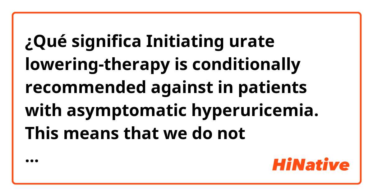 ¿Qué significa Initiating urate lowering-therapy is conditionally recommended against in patients with asymptomatic hyperuricemia.

This means that we do not recommend initiating urate lowering  therapy in patients with asymptomatic hyperuricemia???