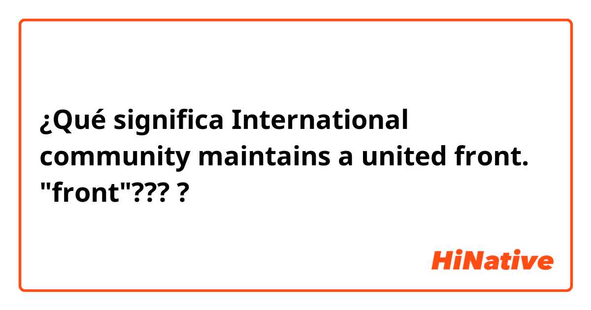 ¿Qué significa International community maintains a united front. "front"????