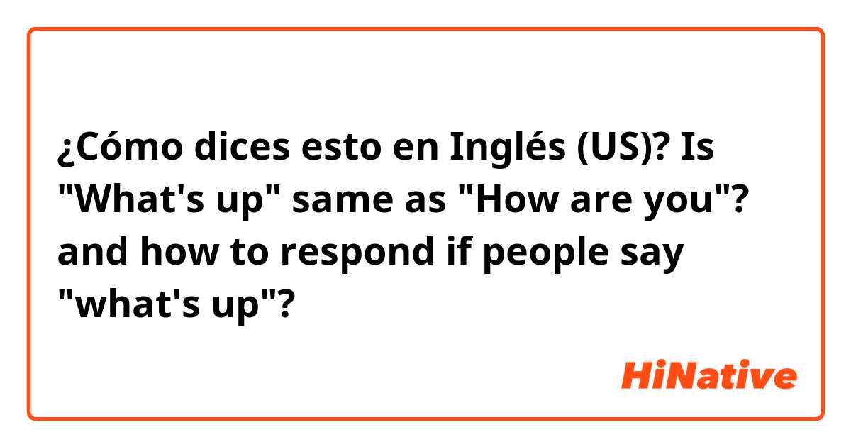 ¿Cómo dices esto en Inglés (US)? Is "What's up" same as "How are you"? and how to respond if people say "what's up"?