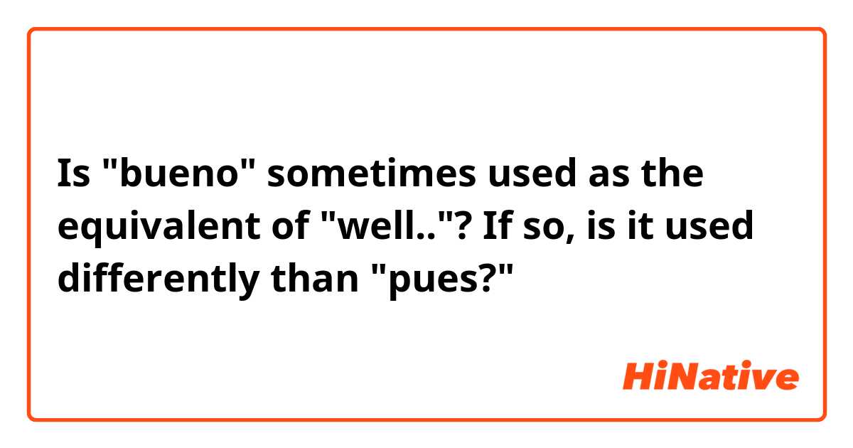 Is "bueno" sometimes used as the equivalent of "well.."?

If so, is it used differently than "pues?"