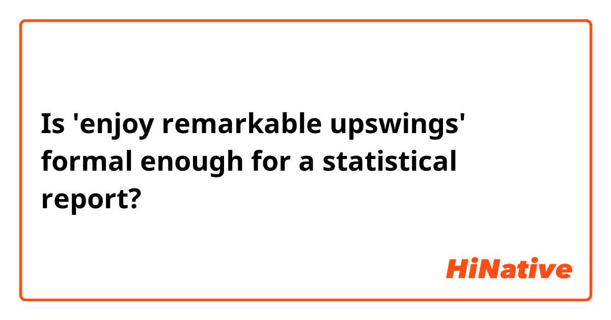 Is 'enjoy remarkable upswings' formal enough for a statistical report?