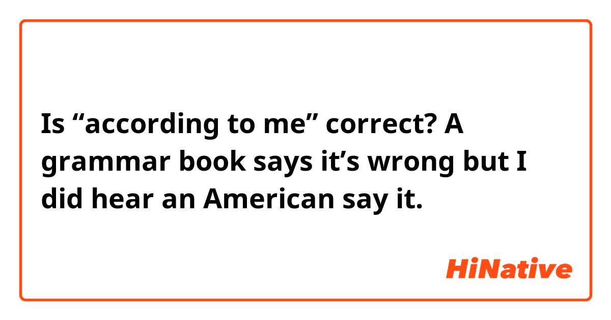 Is “according to me” correct? A grammar book says it’s wrong but I did hear an American say it.