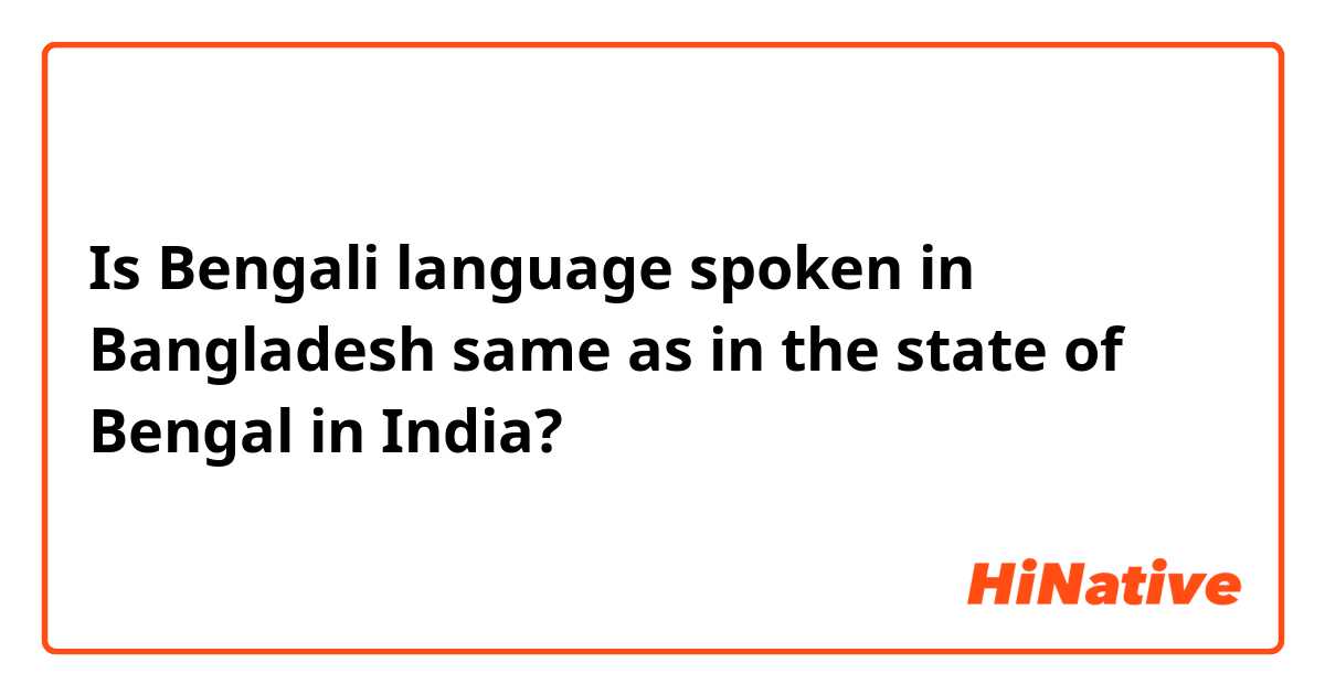 Is Bengali language spoken in Bangladesh same as in the state of Bengal in India?