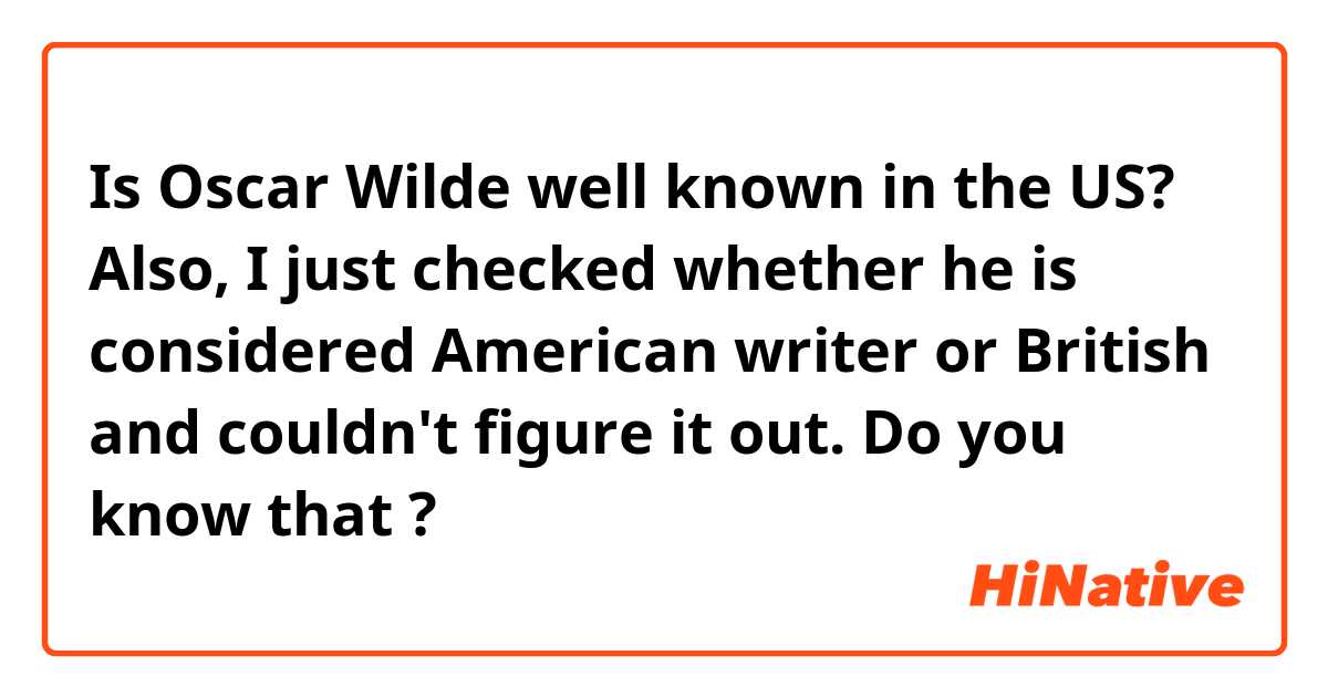 Is Oscar Wilde well known in the US?
Also, I just checked whether he is considered American writer or British and couldn't figure it out.
Do you know that ?