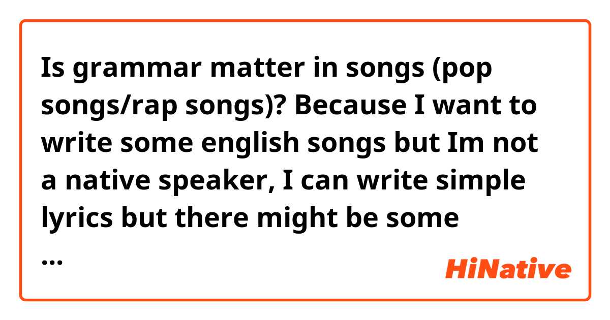 Is grammar matter in songs (pop songs/rap songs)?

Because I want to write some english songs but Im not a native speaker, I can write simple lyrics but there might be some mistakes/ terms that english speakers wont use . Would it be weird if people listening to these kind of songs?