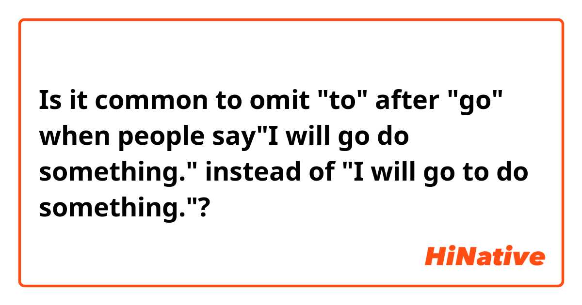 Is it common to omit "to" after "go" when people say"I will go do something." instead of "I will go to do something."?  