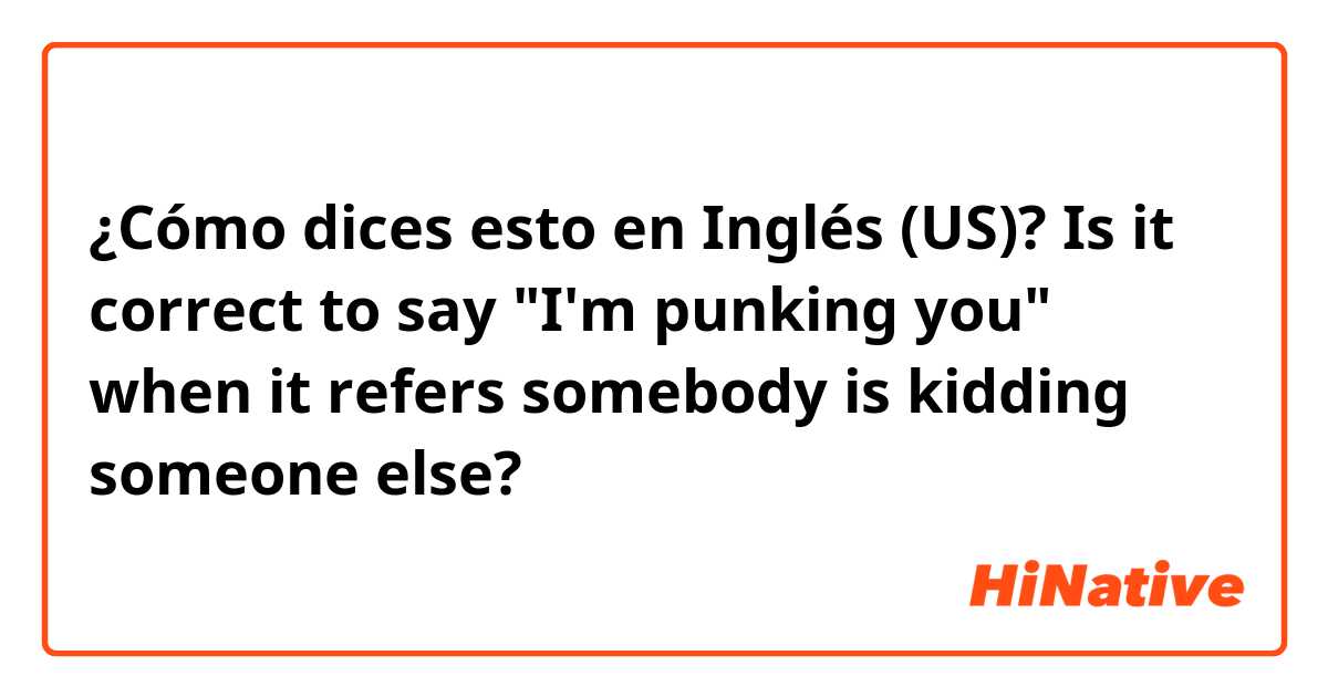 ¿Cómo dices esto en Inglés (US)? Is it correct to say "I'm punking you" when it refers somebody is kidding someone else?