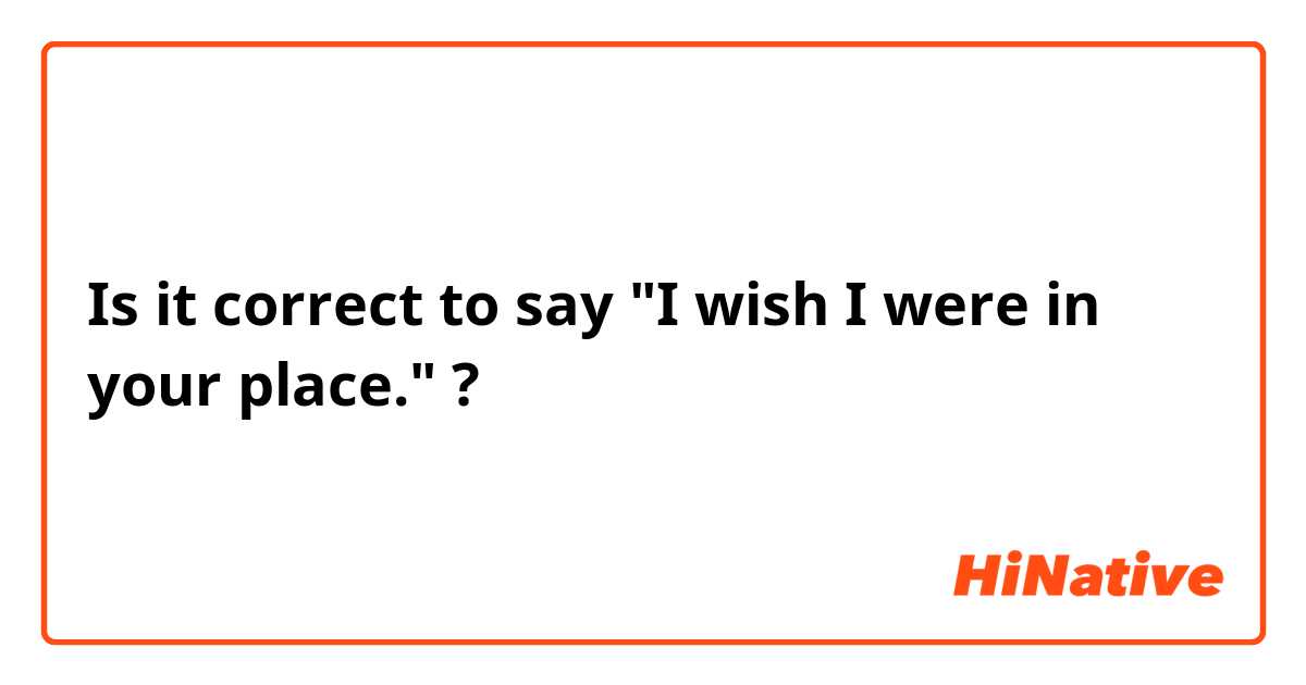 Is it correct to say "I wish I were in your place." ?