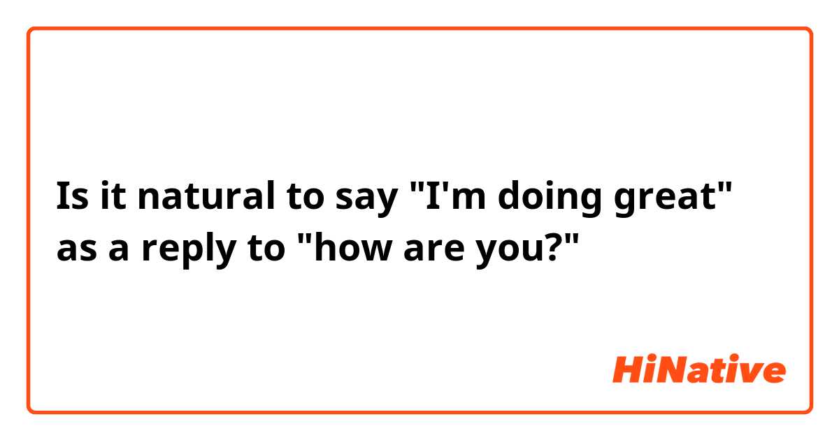 Is it natural to say "I'm doing great" as a reply to "how are you?"