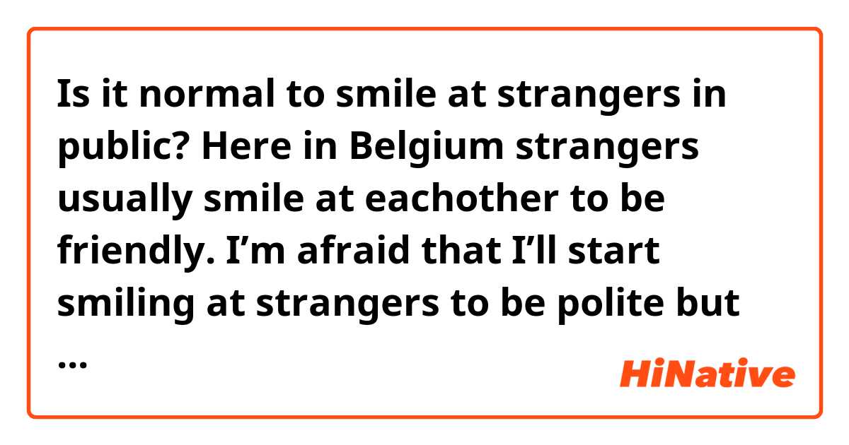 Is it normal to smile at strangers in public? Here in Belgium strangers usually smile at eachother to be friendly. I’m afraid that I’ll start smiling at strangers to be polite but I’ll just come off as creepy lmao