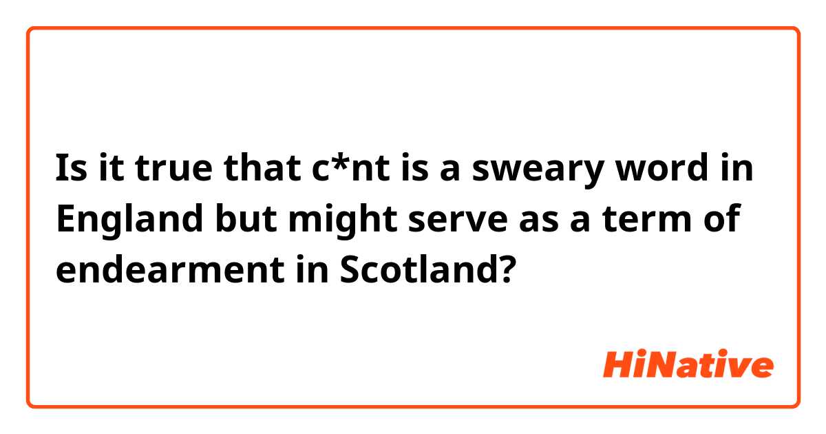 Is it true that c*nt is a sweary word in England but might serve as a term of endearment in Scotland?
