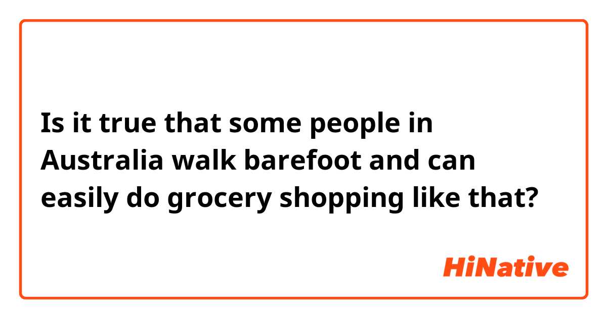 Is it true that some people in Australia walk barefoot and can easily do grocery shopping like that?
