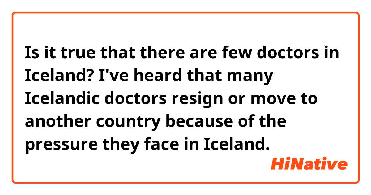 Is it true that there are few doctors in Iceland? I've heard that many Icelandic doctors resign or move to another country because of the pressure they face in Iceland. 