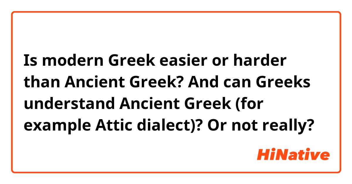 Is modern Greek easier or harder than Ancient Greek? And can Greeks understand Ancient Greek (for example Attic dialect)? Or not really?
