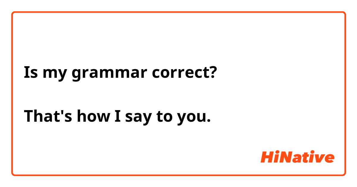 Is my grammar correct?

That's how I say to you.