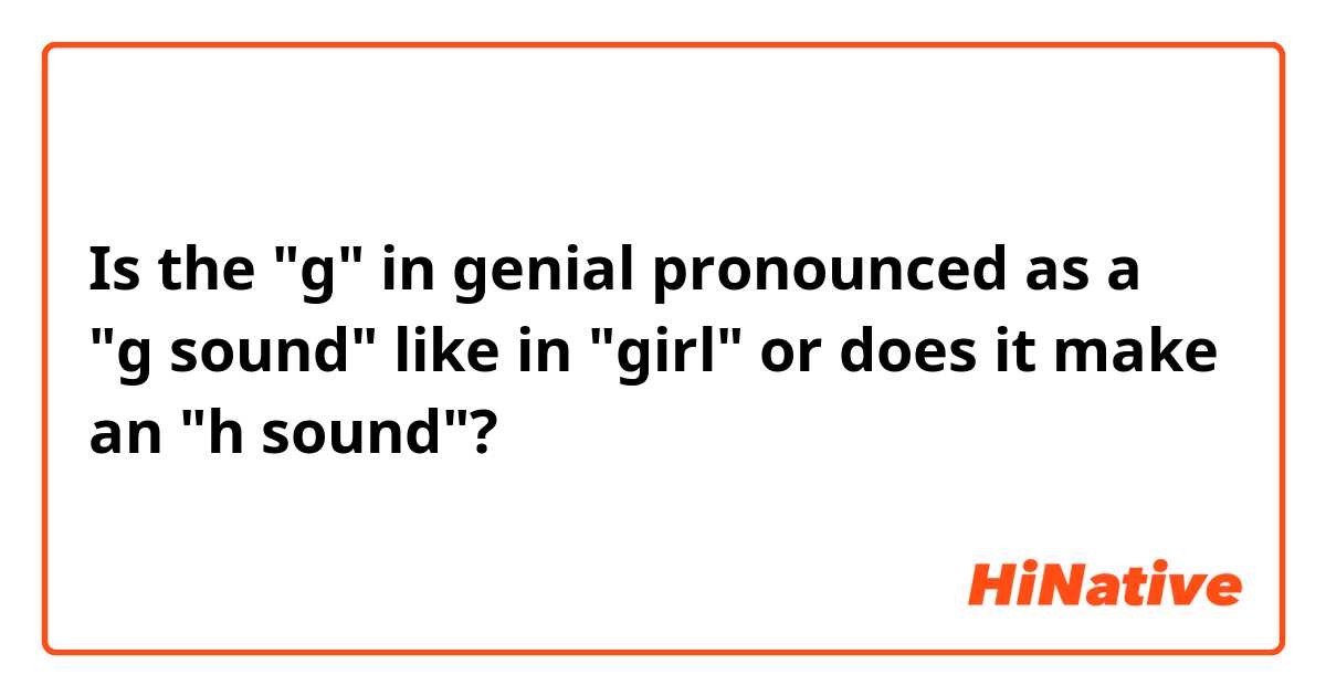 Is the "g" in genial pronounced as a "g sound" like in "girl" or does it make an "h sound"?