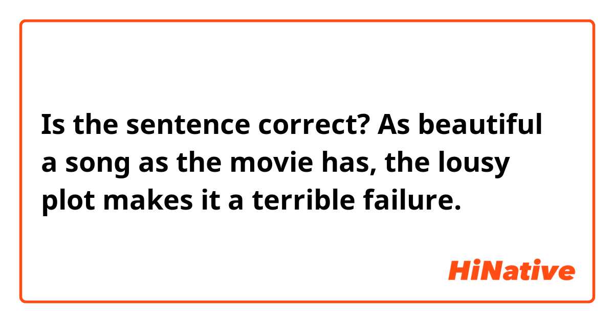 Is the sentence correct?

As beautiful a song as the movie has, the lousy plot makes it a terrible failure.