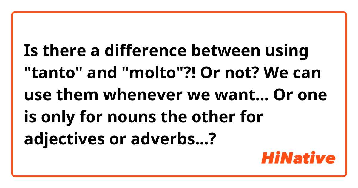 Is there a difference between using "tanto" and "molto"?! Or not? We can use them whenever we want... Or one is only for nouns the other for adjectives or adverbs...? 