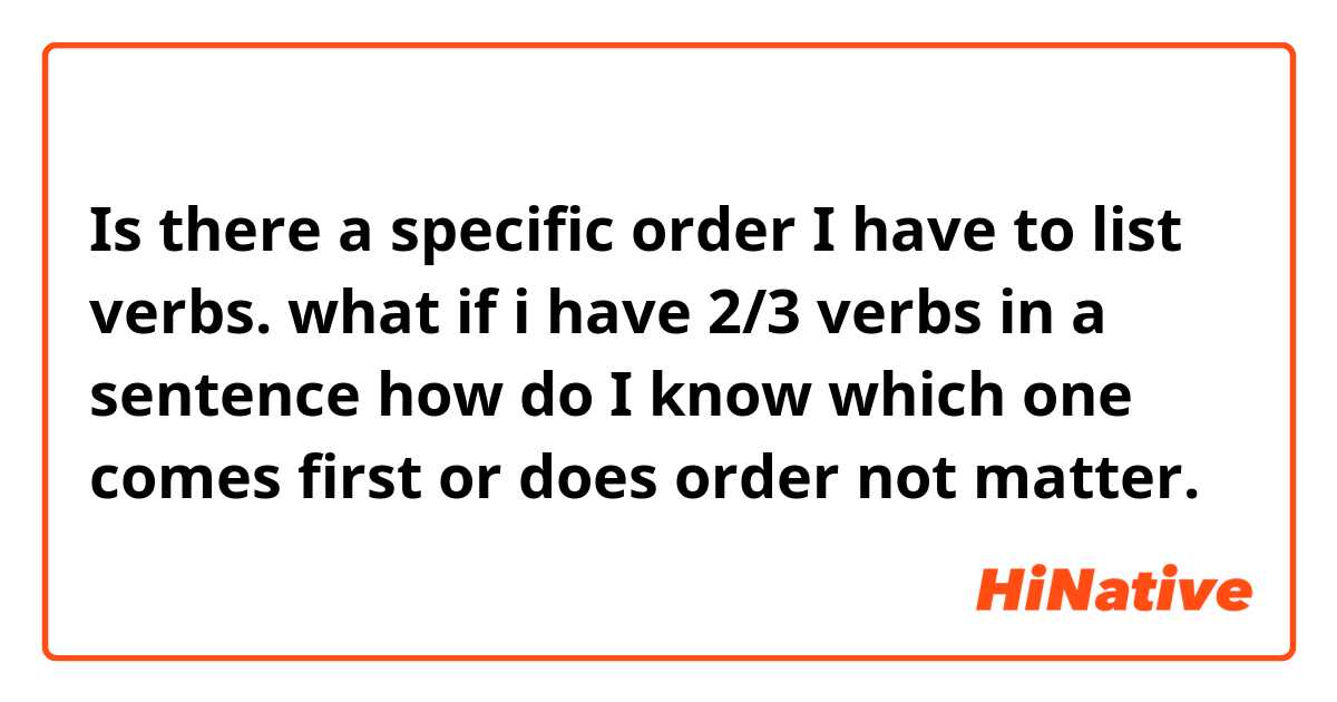 Is there a specific order I have to list verbs. what if i have 2/3 verbs in a sentence how do I know which one comes first or does order not matter.