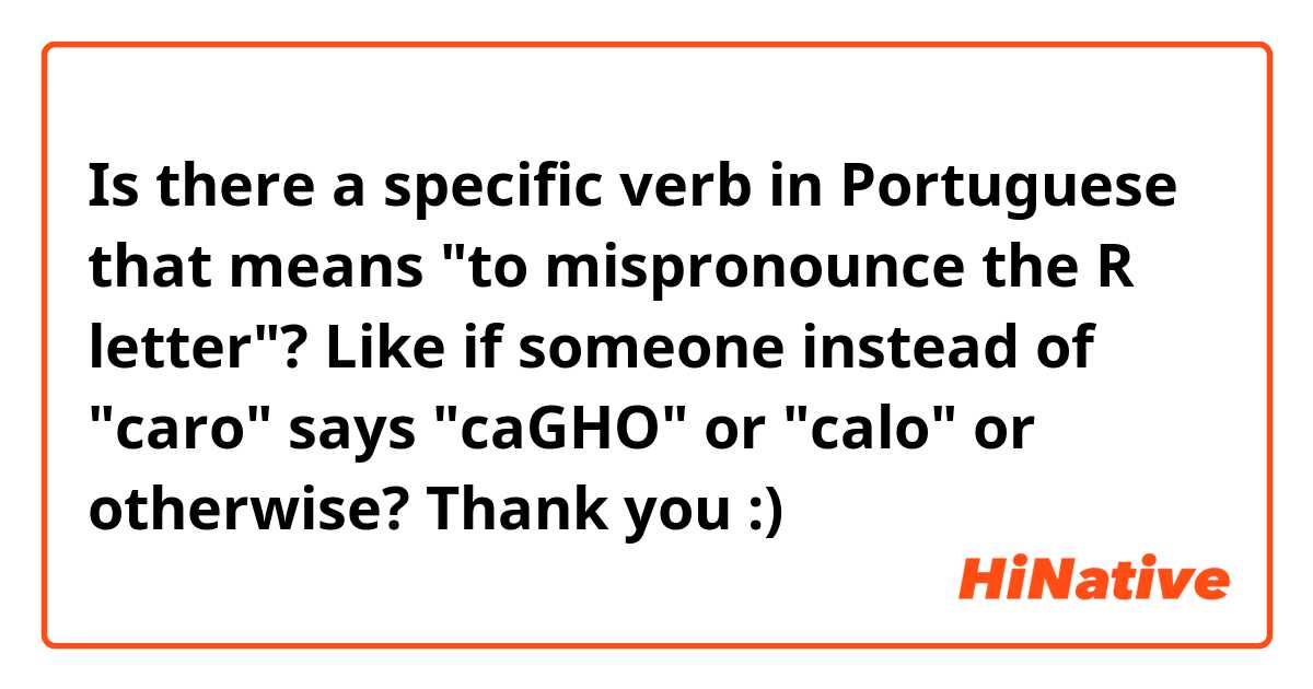 Is there a specific verb in Portuguese that means "to mispronounce the R letter"?
Like if someone instead of "caro" says "caGHO" or "calo" or otherwise? Thank you :) 