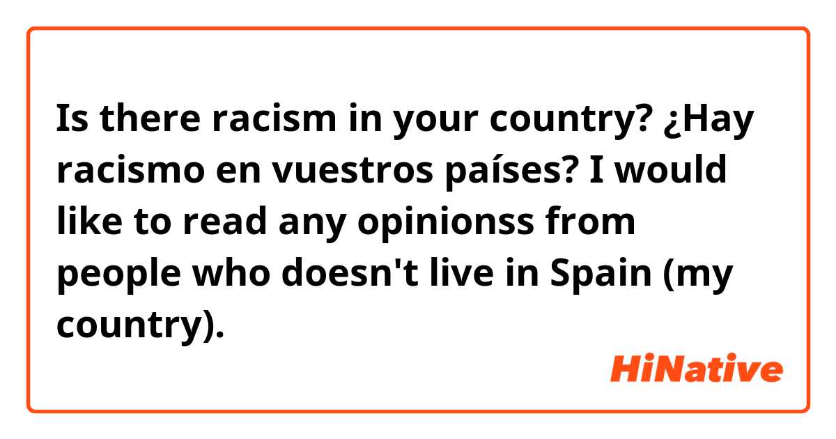 Is there racism in your country?

¿Hay racismo en vuestros países?

I would like to read any opinionss from people who doesn't live in Spain (my country).

