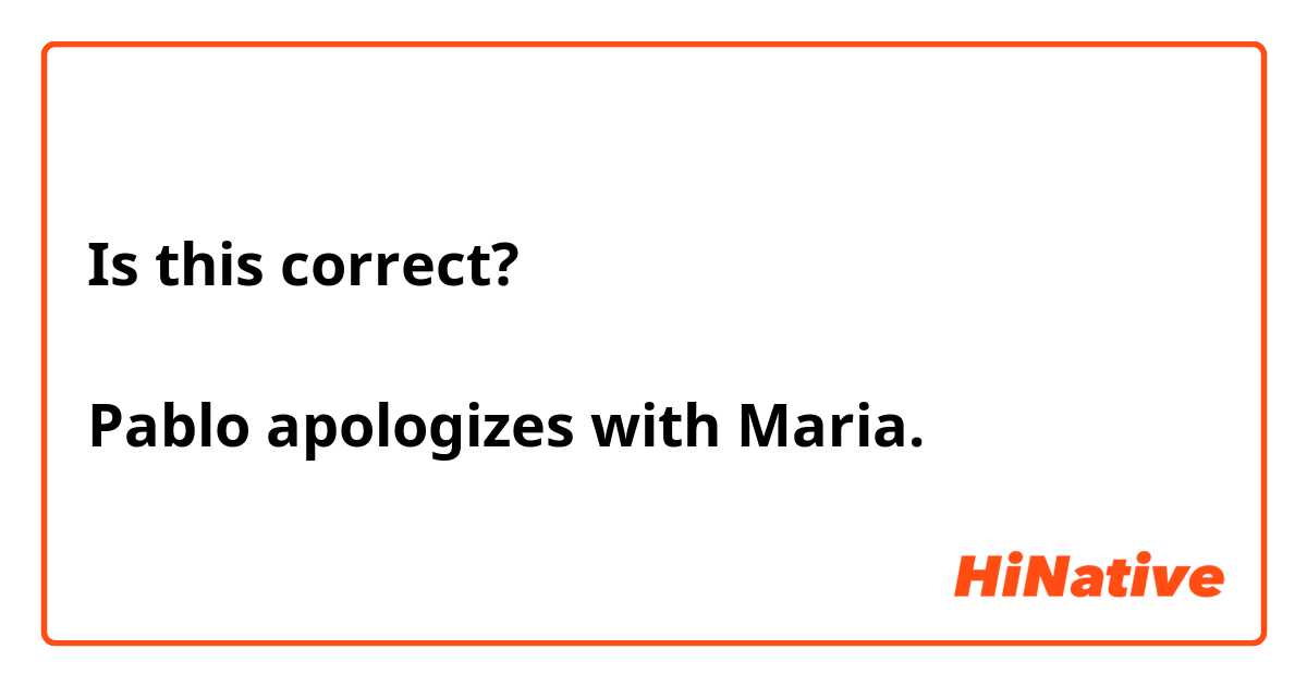 Is this correct?

Pablo apologizes with Maria. 