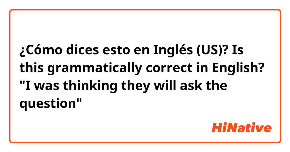 ¿Cómo dices esto en Inglés (US)? Is this grammatically correct in English?  "I was thinking they will ask the question"