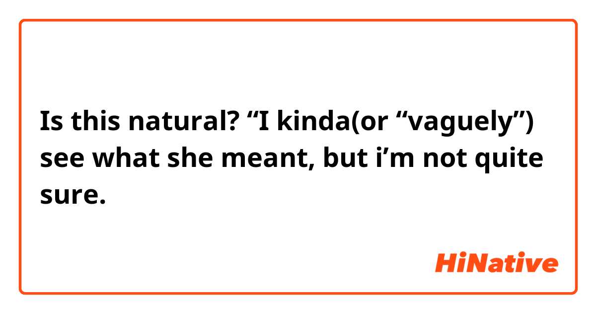 Is this natural? “I kinda(or “vaguely”) see what she meant, but i’m not quite sure.