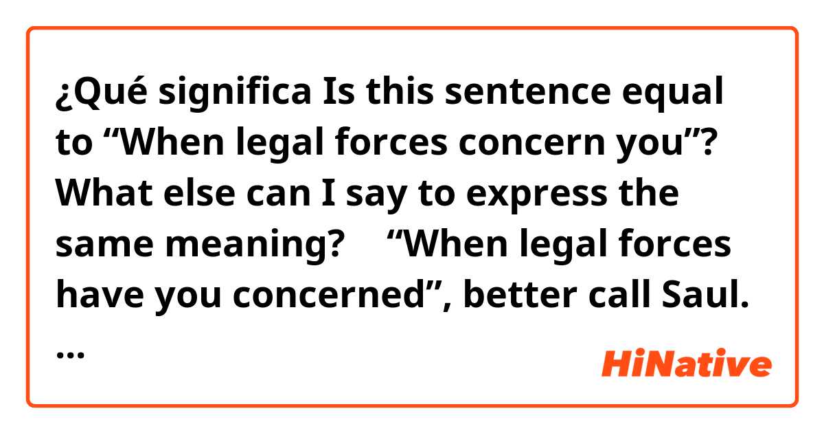 ¿Qué significa Is this sentence equal to “When legal forces concern you”?
What else can I say to express the same meaning? ⬇️
“When legal forces have you concerned”, better call Saul.?