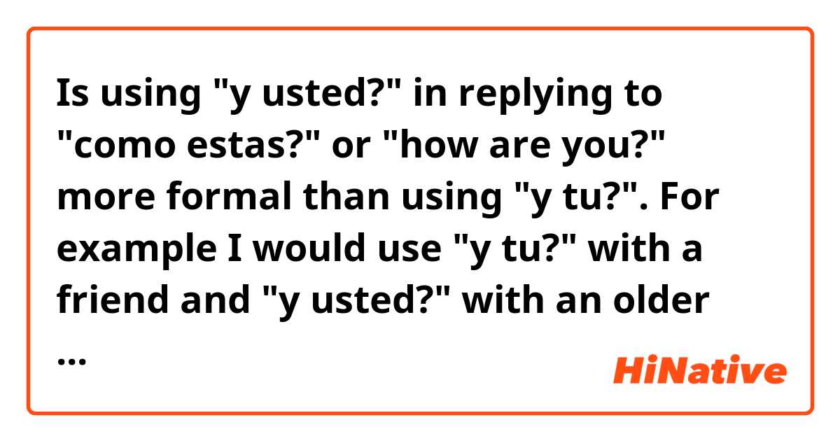 Is using "y usted?" in replying to "como estas?" or "how are you?" more formal than using "y tu?". For example  I would use "y tu?" with a friend and "y usted?" with an older person