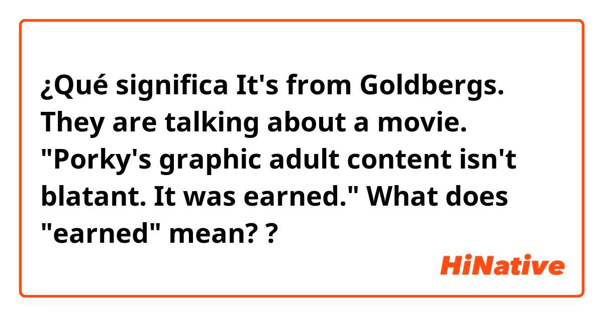 ¿Qué significa It's from Goldbergs. They are talking about a movie. "Porky's graphic adult content isn't blatant. It was earned." What does "earned" mean??