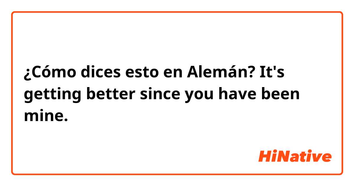 ¿Cómo dices esto en Alemán? It's getting better since you have been mine.