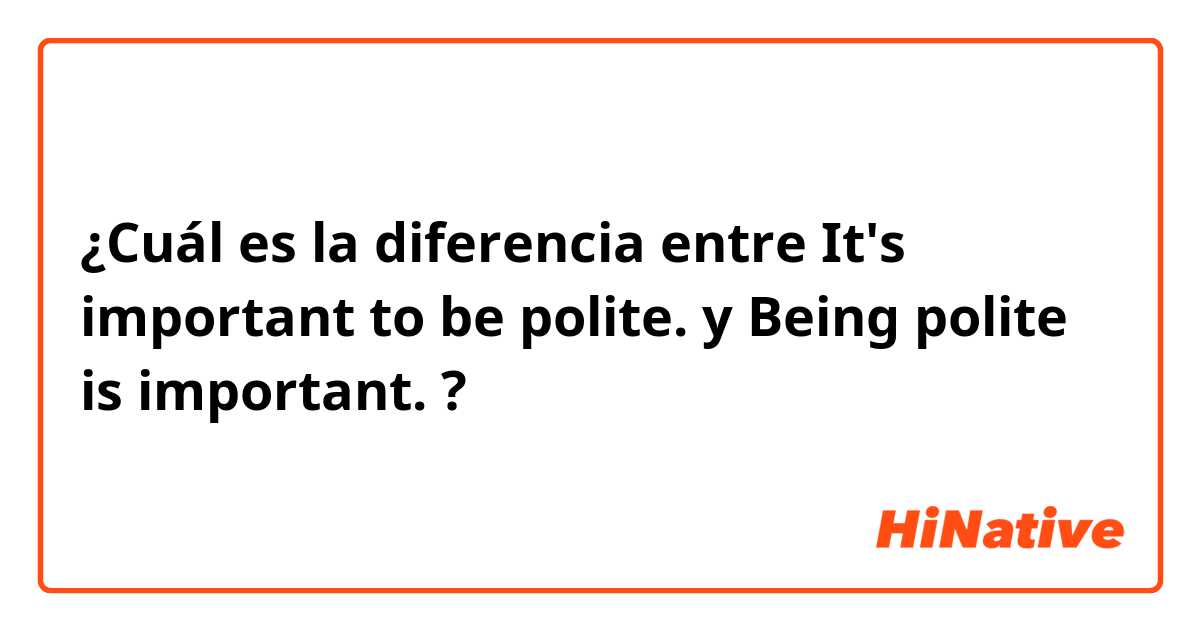¿Cuál es la diferencia entre It's important to be polite. y Being polite is important. ?