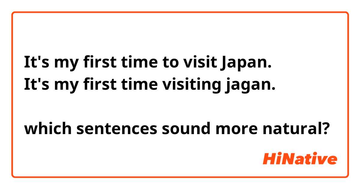 It's my first time to visit Japan.
It's my first time visiting jagan.

which sentences sound more natural?