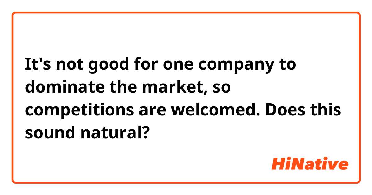 It's not good for one company to dominate the market, so competitions are welcomed.

Does this sound natural?