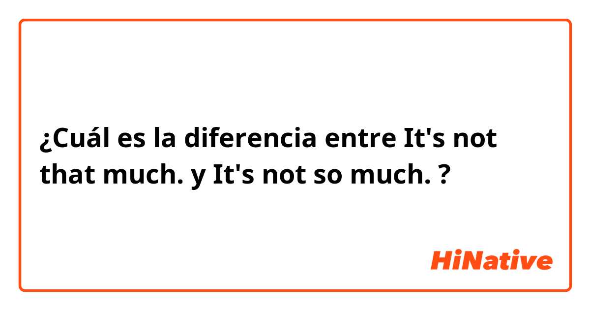 ¿Cuál es la diferencia entre It's not that much. y It's not so much. ?