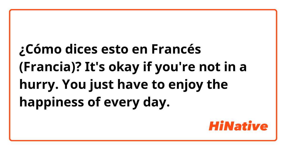 ¿Cómo dices esto en Francés (Francia)? It's okay if you're not in a hurry. You just have to enjoy the happiness of every day.