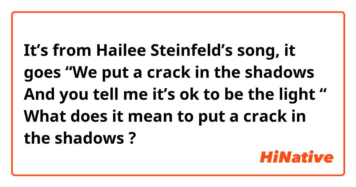 It’s from Hailee Steinfeld’s song, it goes “We put a crack in the shadows
And you tell me it’s ok to be the light “
 What does it mean to put a crack in the shadows ? 
