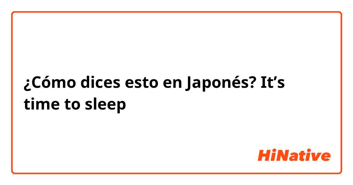 ¿Cómo dices esto en Japonés?  It’s time to sleep