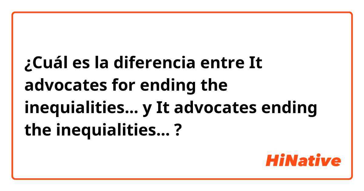 ¿Cuál es la diferencia entre It advocates for ending the inequialities... y It advocates ending the inequialities... ?
