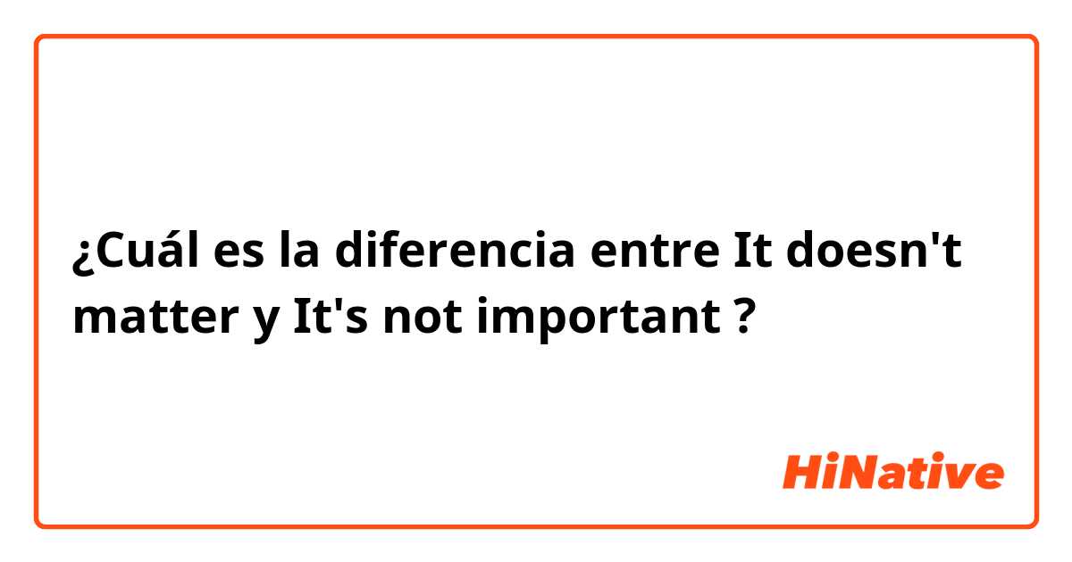 ¿Cuál es la diferencia entre It doesn't matter  y It's not important  ?