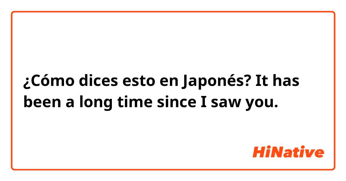 ¿Cómo dices esto en Japonés? It has been a long time since I saw you.