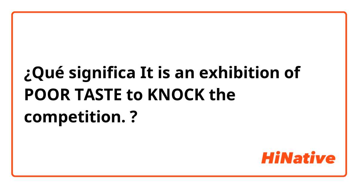 ¿Qué significa It is an exhibition of POOR TASTE to KNOCK the competition.?